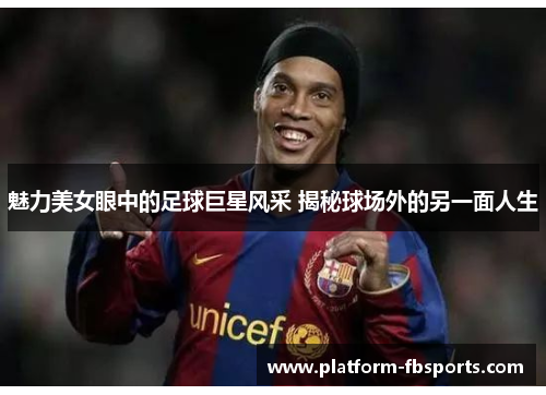魅力美女眼中的足球巨星风采 揭秘球场外的另一面人生