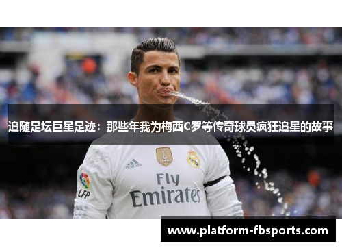 追随足坛巨星足迹：那些年我为梅西C罗等传奇球员疯狂追星的故事