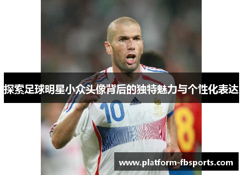 探索足球明星小众头像背后的独特魅力与个性化表达