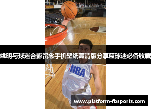 姚明与球迷合影留念手机壁纸高清版分享篮球迷必备收藏