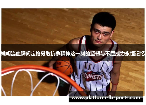 姚明流血瞬间定格勇敢抗争精神这一刻的坚韧与不屈成为永恒记忆
