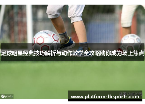 足球明星经典技巧解析与动作教学全攻略助你成为场上焦点