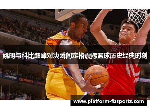 姚明与科比巅峰对决瞬间定格震撼篮球历史经典时刻