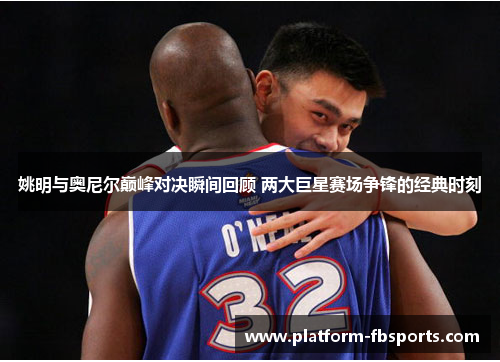 姚明与奥尼尔巅峰对决瞬间回顾 两大巨星赛场争锋的经典时刻