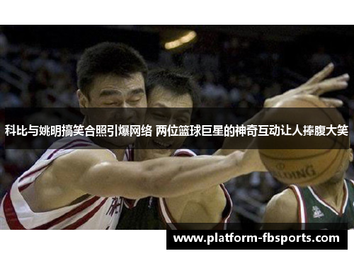 科比与姚明搞笑合照引爆网络 两位篮球巨星的神奇互动让人捧腹大笑