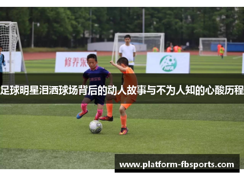 足球明星泪洒球场背后的动人故事与不为人知的心酸历程