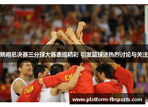 姚明总决赛三分球大赛表现精彩 引发篮球迷热烈讨论与关注
