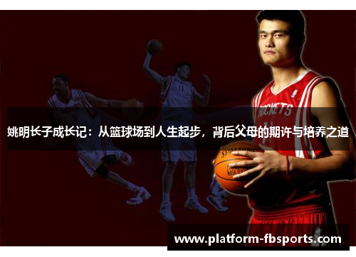 姚明长子成长记：从篮球场到人生起步，背后父母的期许与培养之道