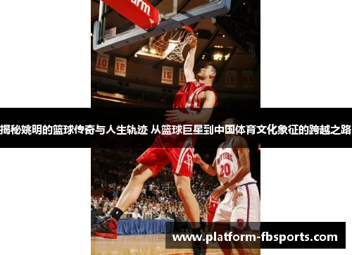 揭秘姚明的篮球传奇与人生轨迹 从篮球巨星到中国体育文化象征的跨越之路