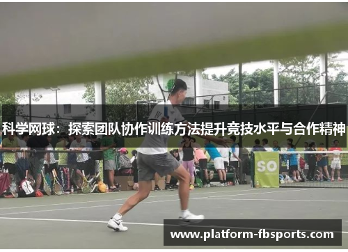 科学网球：探索团队协作训练方法提升竞技水平与合作精神