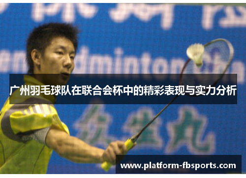 广州羽毛球队在联合会杯中的精彩表现与实力分析