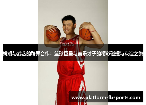 姚明与武艺的跨界合作：篮球巨星与音乐才子的精彩碰撞与友谊之旅