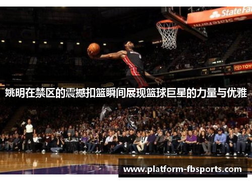 姚明在禁区的震撼扣篮瞬间展现篮球巨星的力量与优雅
