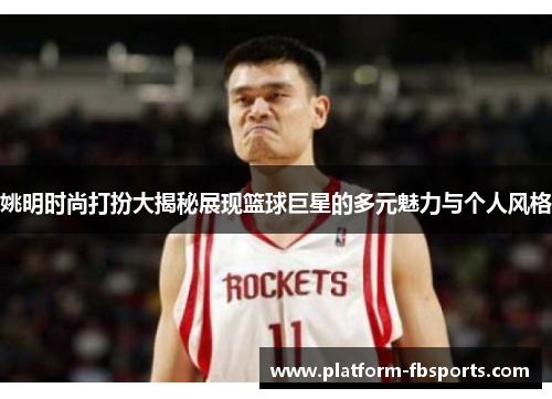 姚明时尚打扮大揭秘展现篮球巨星的多元魅力与个人风格