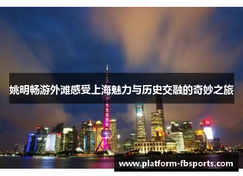 姚明畅游外滩感受上海魅力与历史交融的奇妙之旅