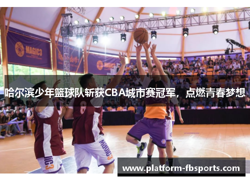 哈尔滨少年篮球队斩获CBA城市赛冠军，点燃青春梦想