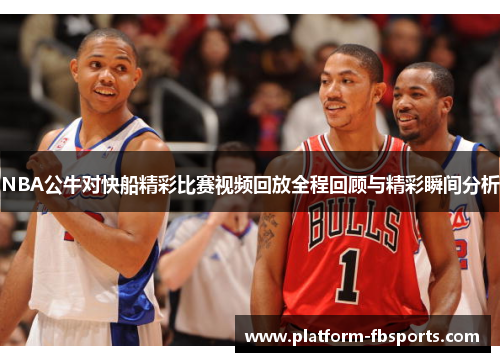 NBA公牛对快船精彩比赛视频回放全程回顾与精彩瞬间分析