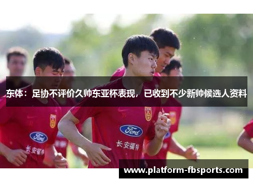 东体：足协不评价久帅东亚杯表现，已收到不少新帅候选人资料