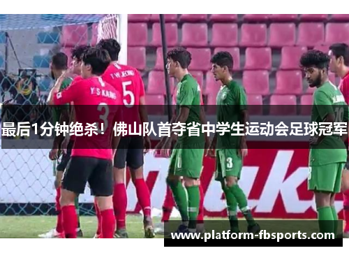 最后1分钟绝杀！佛山队首夺省中学生运动会足球冠军