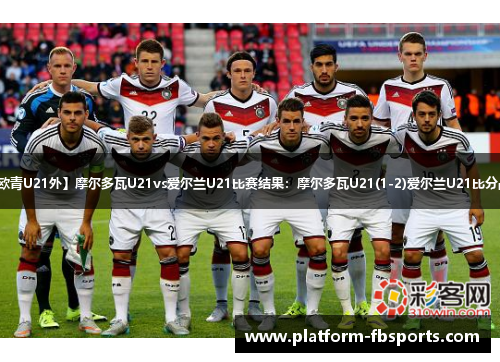 【欧青U21外】摩尔多瓦U21vs爱尔兰U21比赛结果：摩尔多瓦U21(1-2)爱尔兰U21比分战报