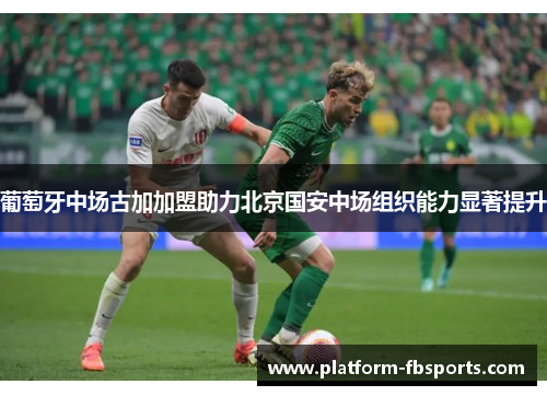 葡萄牙中场古加加盟助力北京国安中场组织能力显著提升