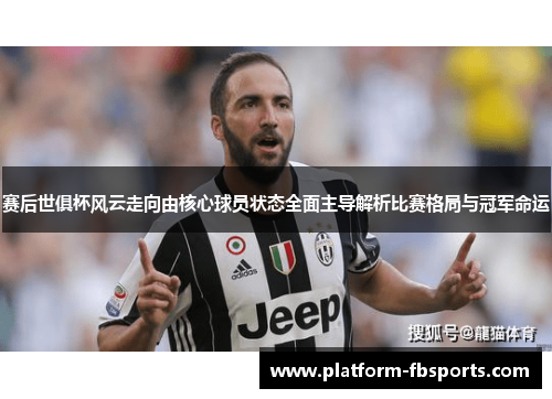 赛后世俱杯风云走向由核心球员状态全面主导解析比赛格局与冠军命运